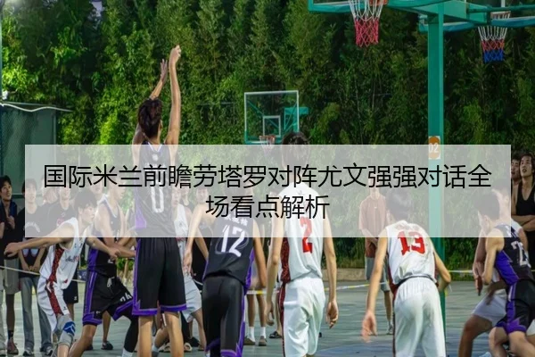 国际米兰前瞻劳塔罗对阵尤文强强对话全场看点解析 | kaiyun