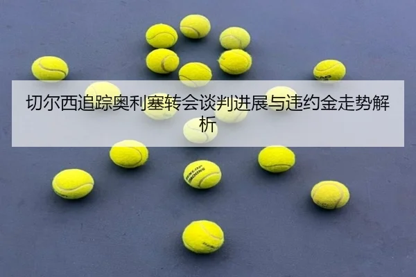 切尔西追踪奥利塞转会谈判进展与违约金走势解析