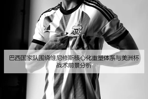 巴西国家队围绕维尼修斯核心化重塑体系与美洲杯战术前景分析 - kaiyun