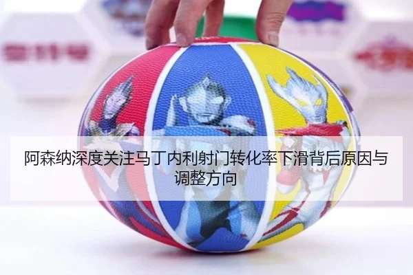 阿森纳深度关注马丁内利射门转化率下滑背后原因与调整方向
