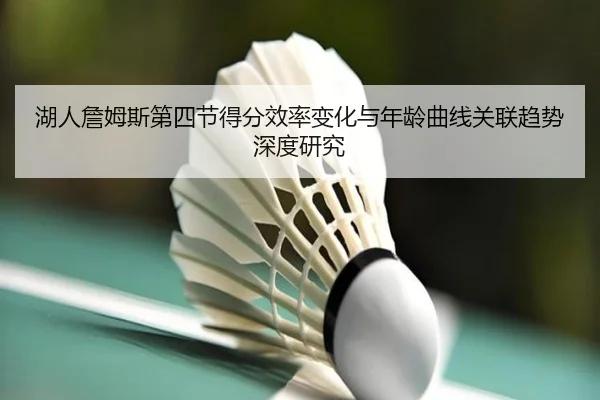 湖人詹姆斯第四节得分效率变化与年龄曲线关联趋势深度研究 | kaiyun
