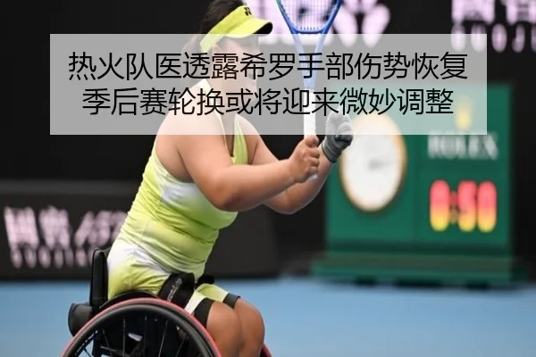 热火队医透露希罗手部伤势恢复 季后赛轮换或将迎来微妙调整 | kaiyun