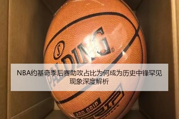 NBA约基奇季后赛助攻占比为何成为历史中锋罕见现象深度解析 - kaiyun