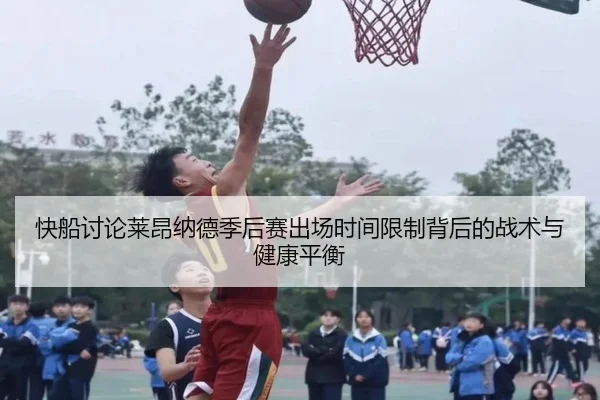 快船讨论莱昂纳德季后赛出场时间限制背后的战术与健康平衡 | kaiyun