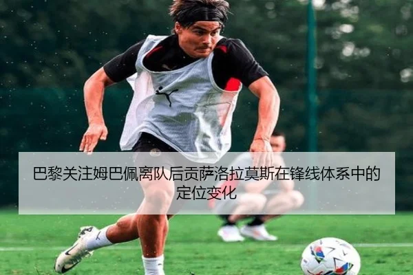 巴黎关注姆巴佩离队后贡萨洛拉莫斯在锋线体系中的定位变化