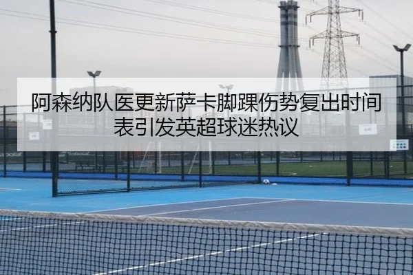 阿森纳队医更新萨卡脚踝伤势复出时间表引发英超球迷热议 | kaiyun