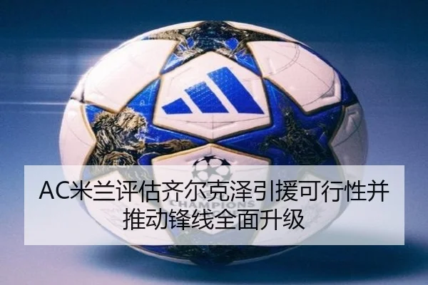 AC米兰评估齐尔克泽引援可行性并推动锋线全面升级