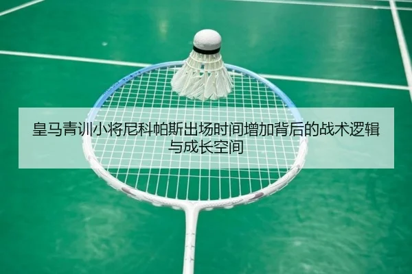 皇马青训小将尼科帕斯出场时间增加背后的战术逻辑与成长空间 | kaiyun