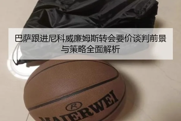 巴萨跟进尼科威廉姆斯转会要价谈判前景与策略全面解析 - kaiyun