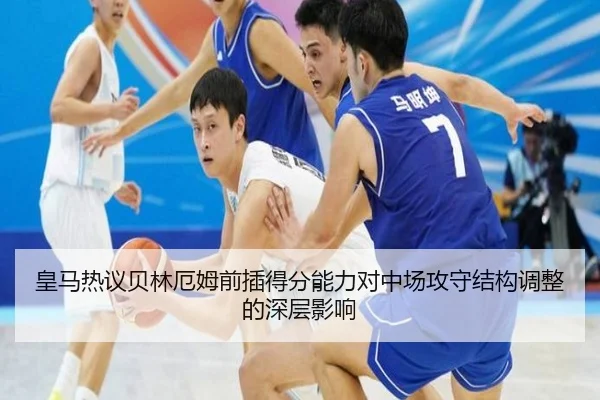 皇马热议贝林厄姆前插得分能力对中场攻守结构调整的深层影响 | kaiyun