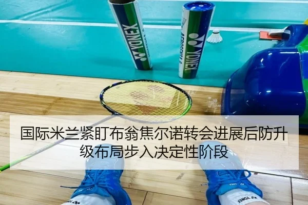 国际米兰紧盯布翁焦尔诺转会进展后防升级布局步入决定性阶段 - kaiyun