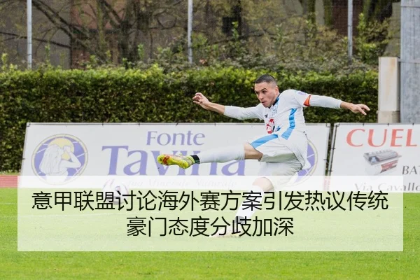 意甲联盟讨论海外赛方案引发热议传统豪门态度分歧加深