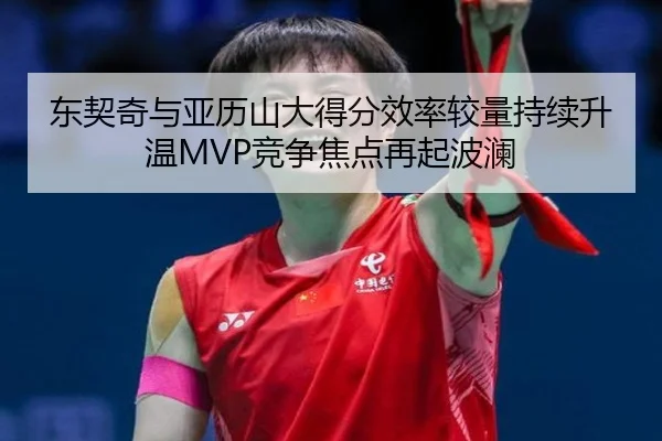 东契奇与亚历山大得分效率较量持续升温MVP竞争焦点再起波澜 | kaiyun