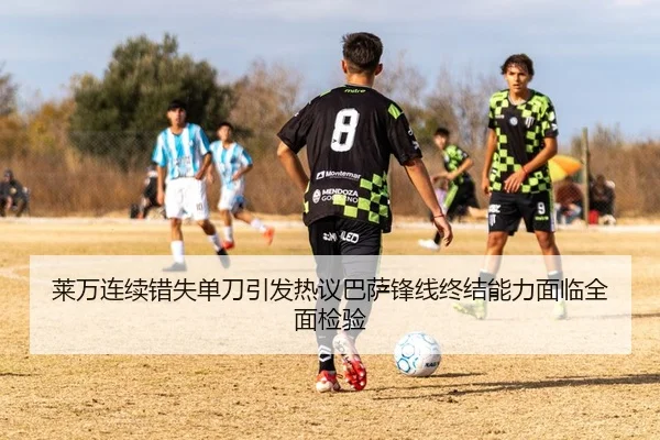 莱万连续错失单刀引发热议巴萨锋线终结能力面临全面检验 | kaiyun